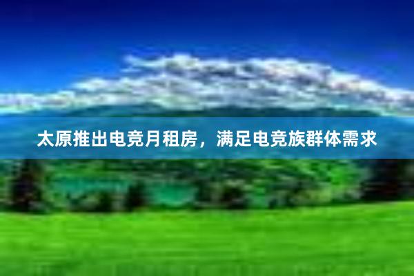 太原推出电竞月租房，满足电竞族群体需求