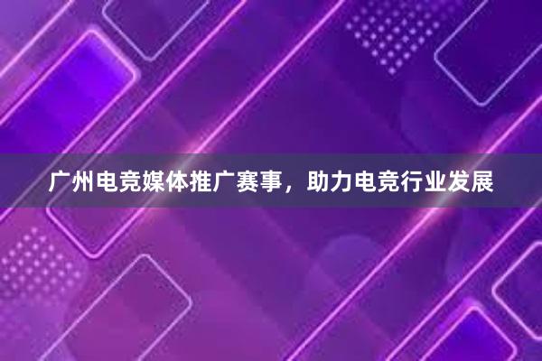 广州电竞媒体推广赛事，助力电竞行业发展